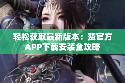 轻松获取最新版本：赞官方APP下载安装全攻略