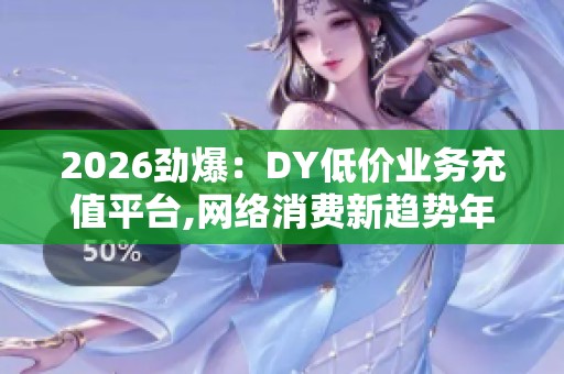2026劲爆：DY低价业务充值平台,网络消费新趋势年轻人爱上二手电子