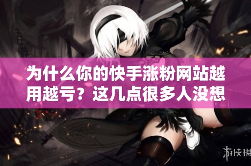 为什么你的快手涨粉网站越用越亏？这几点很多人没想通