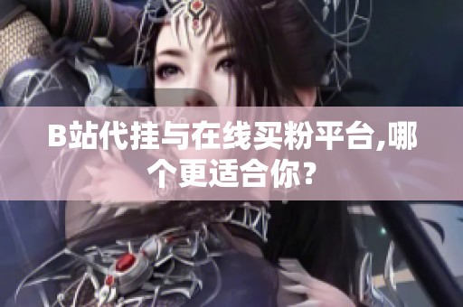 B站代挂与在线买粉平台,哪个更适合你? B站代挂与在线买粉平台,哪个更适合你?