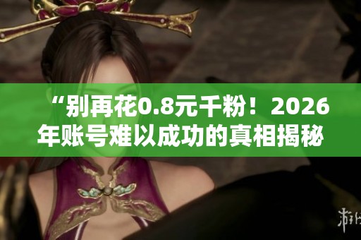 “别再花0.8元千粉！2026年账号难以成功的真相揭秘”