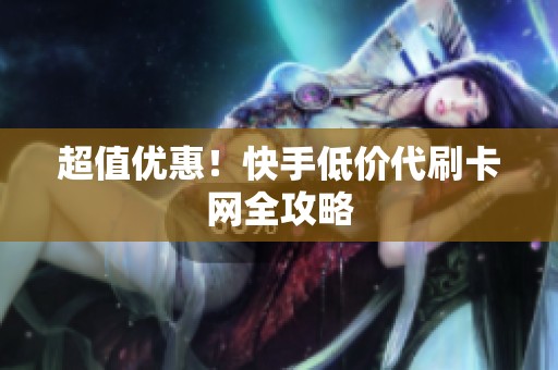 超值优惠!快手低价代刷卡网全攻略 超值优惠!快手低价代刷卡网全攻略