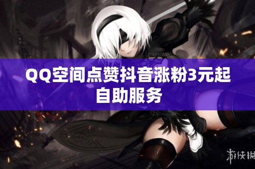 QQ空间点赞抖音涨粉3元起自助服务