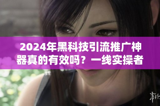 2024年黑科技引流推广神器真的有效吗?一线实操者说透真相 2024年黑科技引流推广神器真的有效吗?一线实操者说透真相