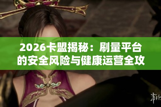 2026卡盟揭秘:刷量平台的安全风险与健康运营全攻略 2026卡盟揭秘:刷量平台的安全风险与健康运营全攻略