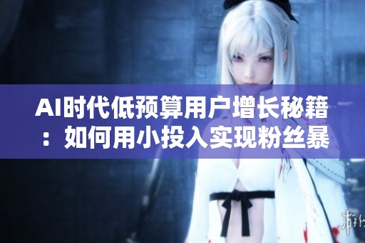 AI时代低预算用户增长秘籍:如何用小投入实现粉丝暴涨 AI时代低预算用户增长秘籍:如何用小投入实现粉丝暴涨