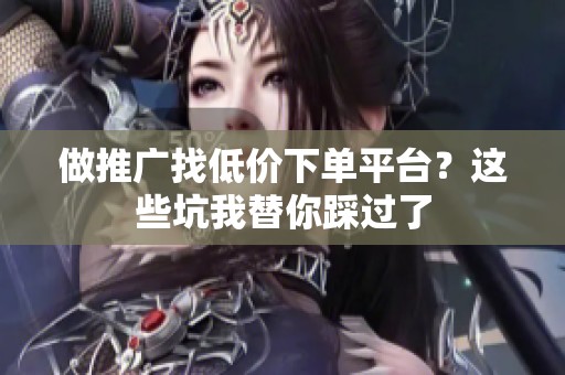 做推广找低价下单平台？这些坑我替你踩过了