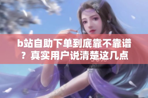 b站自助下单到底靠不靠谱?真实用户说清楚这几点 b站自助下单到底靠不靠谱?真实用户说清楚这几点