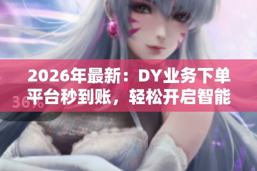 2026年最新：DY业务下单平台秒到账，轻松开启智能化视频创作之旅