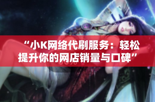 “小K网络代刷服务:轻松提升你的网店销量与口碑” “小K网络代刷服务:轻松提升你的网店销量与口碑”