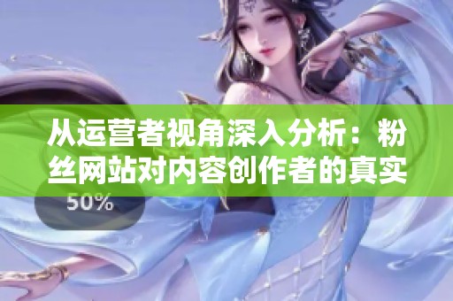从运营者视角深入分析:粉丝网站对内容创作者的真实价值与局限性 从运营者视角深入分析:粉丝网站对内容创作者的真实价值与局限性