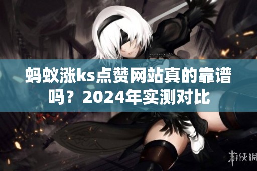 蚂蚁涨ks点赞网站真的靠谱吗?2024年实测对比 蚂蚁涨ks点赞网站真的靠谱吗?2024年实测对比