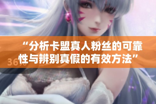 “分析卡盟真人粉丝的可靠性与辨别真假的有效方法” “分析卡盟真人粉丝的可靠性与辨别真假的有效方法”