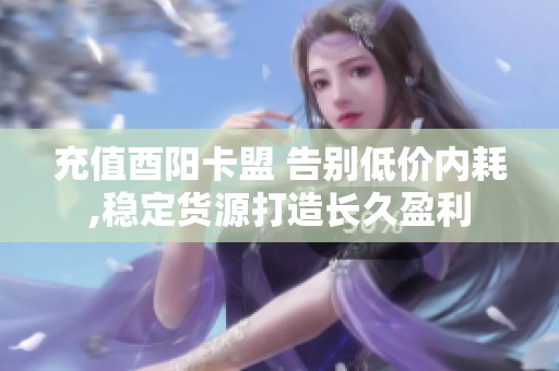 充值酉阳卡盟 告别低价内耗,稳定货源打造长久盈利 充值酉阳卡盟 告别低价内耗,稳定货源打造长久盈利