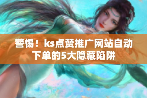 警惕！ks点赞推广网站自动下单的5大隐藏陷阱