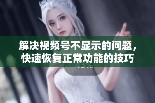 解决视频号不显示的问题,快速恢复正常功能的技巧 解决视频号不显示的问题,快速恢复正常功能的技巧