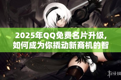 2025年QQ免费名片升级,如何成为你撬动新商机的智能入口？