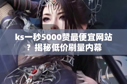 ks一秒5000赞最便宜网站?揭秘低价刷量内幕 ks一秒5000赞最便宜网站?揭秘低价刷量内幕