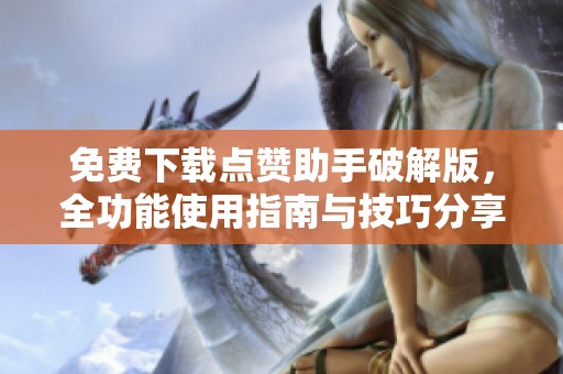 免费下载点赞助手破解版,全功能使用指南与技巧分享 免费下载点赞助手破解版,全功能使用指南与技巧分享