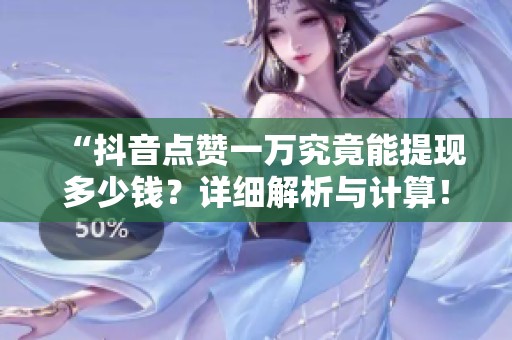 “抖音点赞一万究竟能提现多少钱?详细解析与计算!” “抖音点赞一万究竟能提现多少钱?详细解析与计算!”