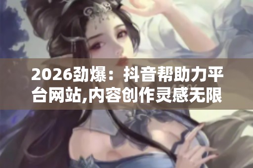 2026劲爆:抖音帮助力平台网站,内容创作灵感无限数字生活连接未来 2026劲爆:抖音帮助力平台网站,内容创作灵感无限数字生活连接未来