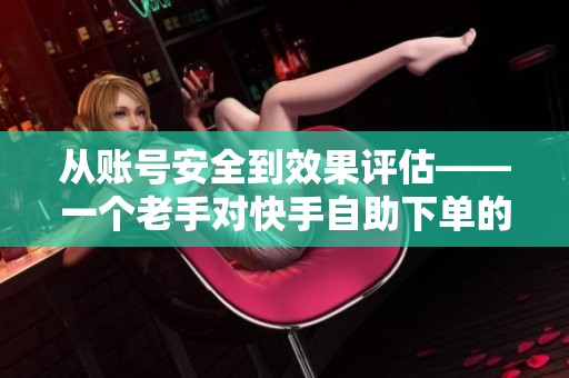 从账号安全到效果评估——一个老手对快手自助下单的全程复盘 从账号安全到效果评估——一个老手对快手自助下单的全程复盘