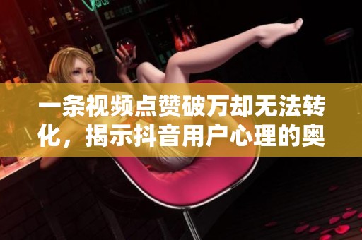 一条视频点赞破万却无法转化，揭示抖音用户心理的奥秘