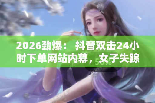 2026劲爆: 抖音双击24小时下单网站内幕,女子失踪案嫌犯竟是身边人! 2026劲爆: 抖音双击24小时下单网站内幕,女子失踪案嫌犯竟是身边人!
