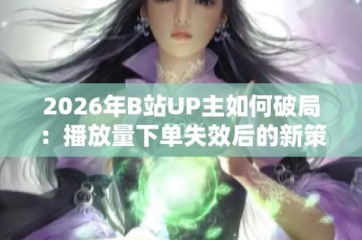2026年B站UP主如何破局:播放量下单失效后的新策略探索 2026年B站UP主如何破局:播放量下单失效后的新策略探索