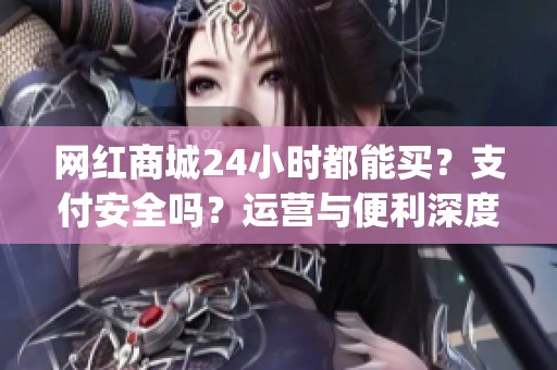 网红商城24小时都能买?支付安全吗?运营与便利深度解读_资讯 网红商城24小时都能买?支付安全吗?运营与便利深度解读_资讯