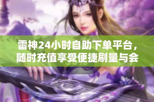 雷神24小时自助下单平台,随时充值享受便捷刷量与会员服务 雷神24小时自助下单平台,随时充值享受便捷刷量与会员服务