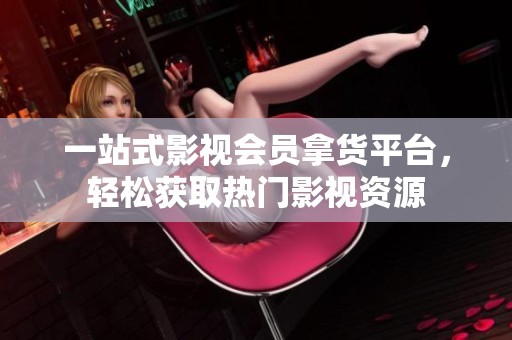 一站式影视会员拿货平台,轻松获取热门影视资源 一站式影视会员拿货平台,轻松获取热门影视资源