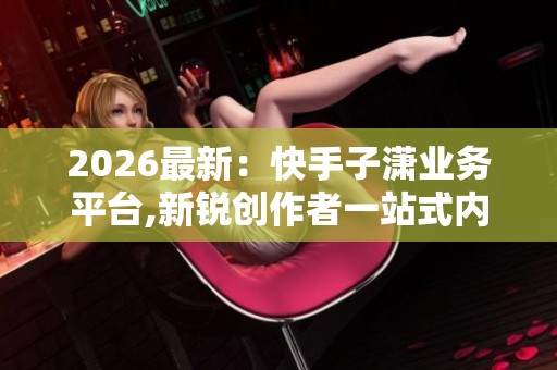2026最新:快手子潇业务平台,新锐创作者一站式内容成长指南灵活化 2026最新:快手子潇业务平台,新锐创作者一站式内容成长指南灵活化