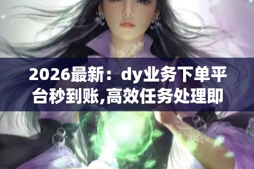 2026最新:dy业务下单平台秒到账,高效任务处理即时收益轻松获取 2026最新:dy业务下单平台秒到账,高效任务处理即时收益轻松获取