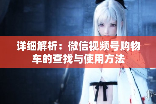 详细解析:微信视频号购物车的查找与使用方法 详细解析:微信视频号购物车的查找与使用方法