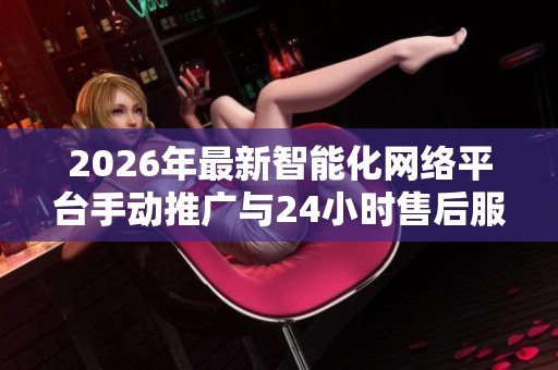 2026年最新智能化网络平台手动推广与24小时售后服务指南