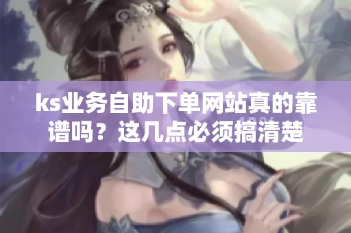 ks业务自助下单网站真的靠谱吗?这几点必须搞清楚 ks业务自助下单网站真的靠谱吗?这几点必须搞清楚