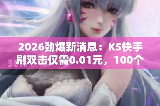 2026劲爆新消息:KS快手刷双击仅需0.01元,100个双击低价推广服务引发市场震动 2026劲爆新消息:KS快手刷双击仅需0.01元,100个双击低价推广服务引发市场震动