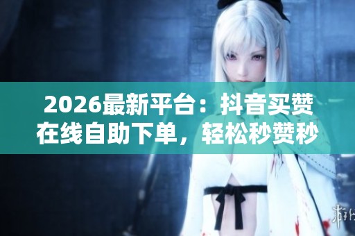 2026最新平台:抖音买赞在线自助下单,轻松秒赞秒评! 2026最新平台:抖音买赞在线自助下单,轻松秒赞秒评!