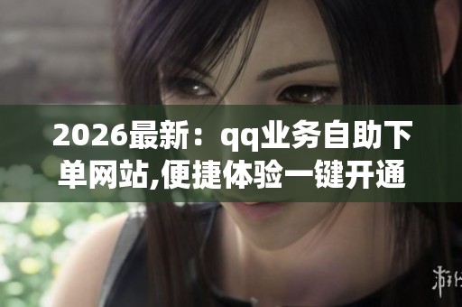 2026最新:qq业务自助下单网站,便捷体验一键开通会员服务新选择 2026最新:qq业务自助下单网站,便捷体验一键开通会员服务新选择