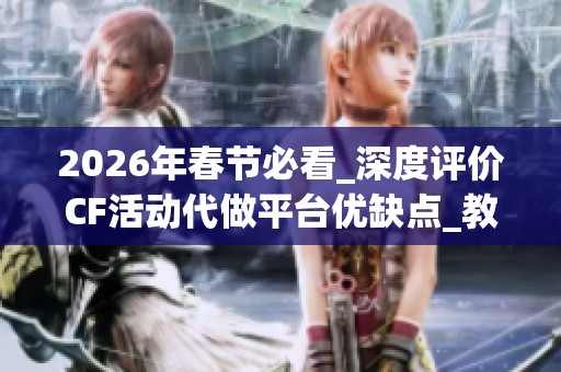 2026年春节必看_深度评价CF活动代做平台优缺点_教你哪个更省钱_资讯 2026年春节必看_深度评价CF活动代做平台优缺点_教你哪个更省钱_资讯