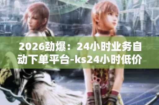 2026劲爆:24小时业务自动下单平台-ks24小时低价秒单业务-DY粉丝 2026劲爆:24小时业务自动下单平台-ks24小时低价秒单业务-DY粉丝