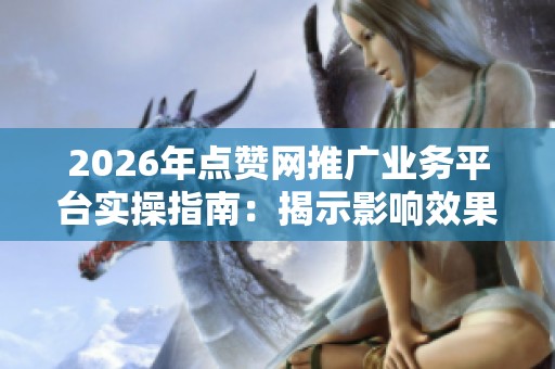 2026年点赞网推广业务平台实操指南:揭示影响效果的潜在误区 - 沂水 2026年点赞网推广业务平台实操指南:揭示影响效果的潜在误区 - 沂水