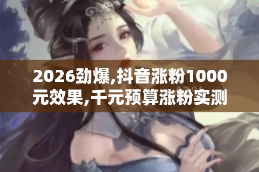 2026劲爆,抖音涨粉1000元效果,千元预算涨粉实测效果超出预期 2026劲爆,抖音涨粉1000元效果,千元预算涨粉实测效果超出预期