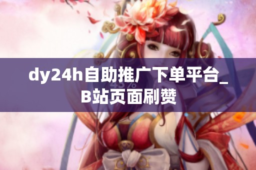 dy24h自助推广下单平台_B站页面刷赞