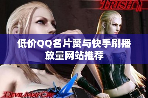 低价QQ名片赞与快手刷播放量网站推荐