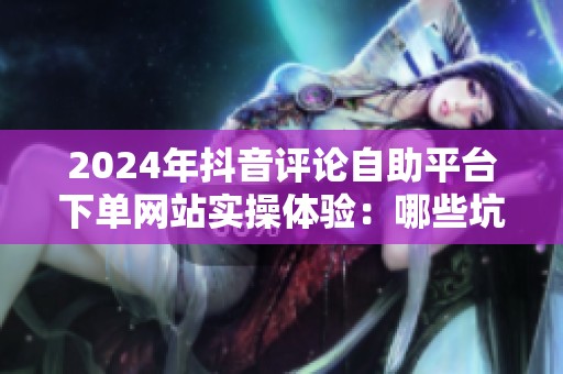 2024年抖音评论自助平台下单网站实操体验:哪些坑别踩? 2024年抖音评论自助平台下单网站实操体验:哪些坑别踩?