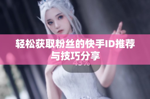 轻松获取粉丝的快手ID推荐与技巧分享 轻松获取粉丝的快手ID推荐与技巧分享