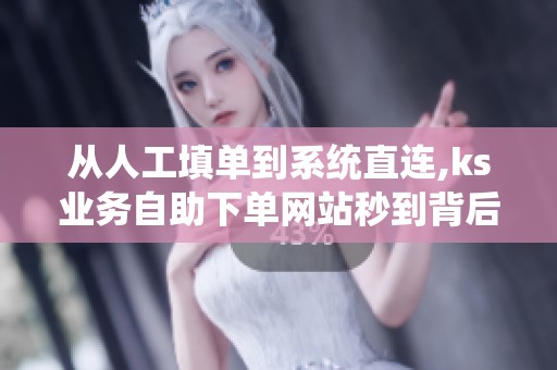 从人工填单到系统直连,ks业务自助下单网站秒到背后的技术迭代 从人工填单到系统直连,ks业务自助下单网站秒到背后的技术迭代
