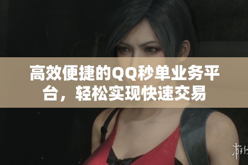 高效便捷的QQ秒单业务平台,轻松实现快速交易 高效便捷的QQ秒单业务平台,轻松实现快速交易